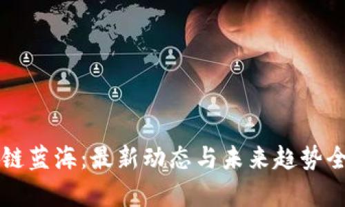 区块链蓝海：最新动态与未来趋势全解析