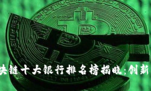 2023年区块链十大银行排名榜揭晓：创新与安全并重
