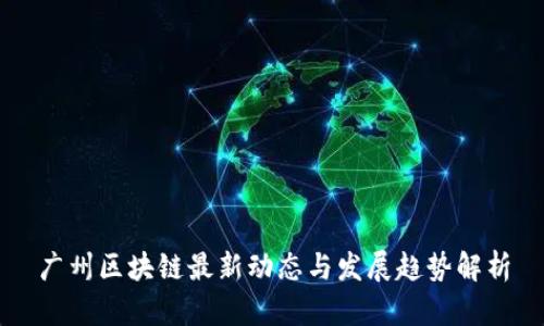 广州区块链最新动态与发展趋势解析